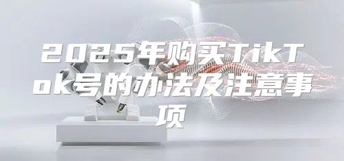 2025年购买TikTok号的办法及注意事项