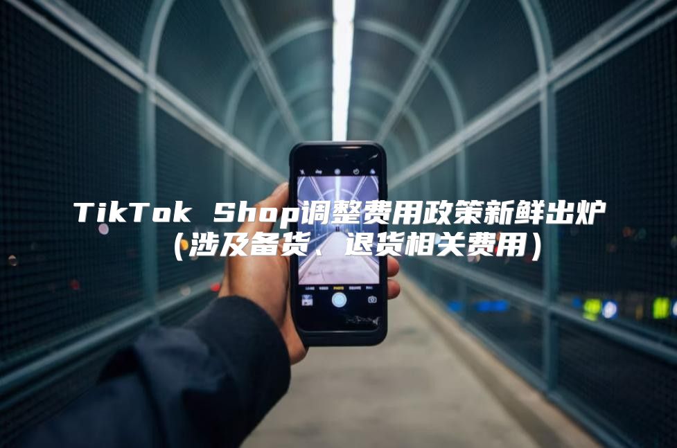 TikTok Shop调整费用政策新鲜出炉涉及备货、退货相关费用