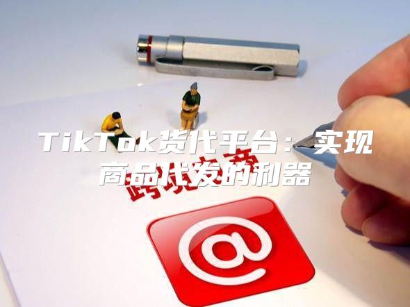 TikTok货代平台：实现商品代发的利器