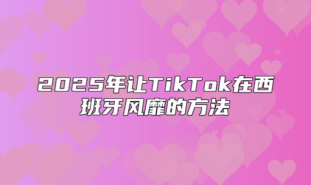 2025年让TikTok在西班牙风靡的方法
