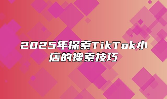 2025年探索TikTok小店的搜索技巧