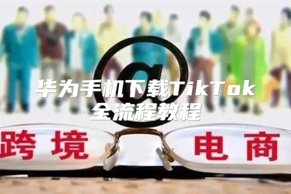 华为手机下载TikTok全流程教程