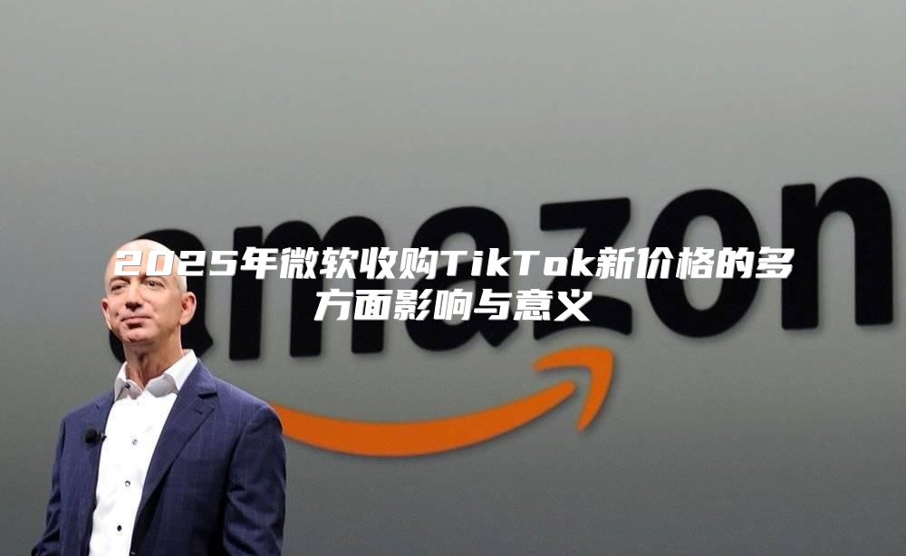 2025年微软收购TikTok新价格的多方面影响与意义