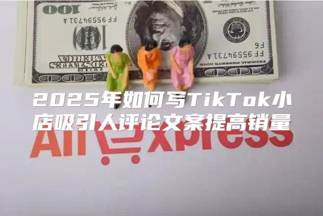 2025年如何写TikTok小店吸引人评论文案提高销量
