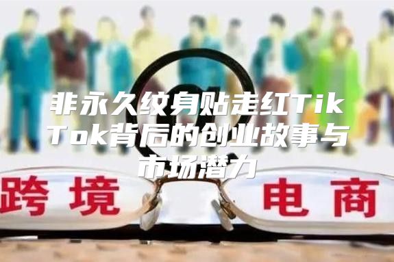 非永久纹身贴走红TikTok背后的创业故事与市场潜力