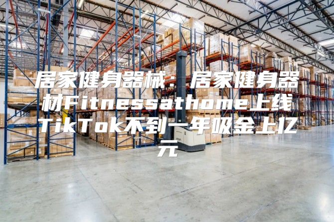 居家健身器械：居家健身器材Fitnessathome上线TikTok不到一年吸金上亿元