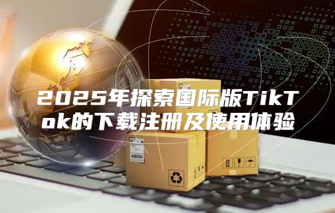 2025年探索国际版TikTok的下载注册及使用体验