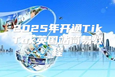 2025年开通TikTok英国站简易教程