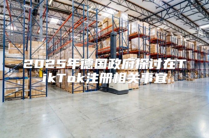 2025年德国政府探讨在TikTok注册相关事宜