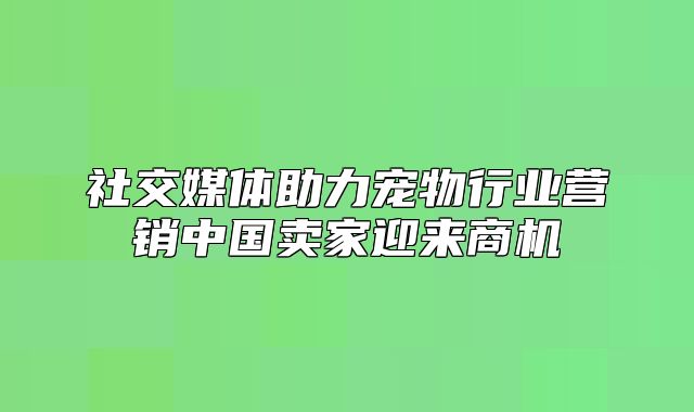 社交媒体助力宠物行业营销中国卖家迎来商机