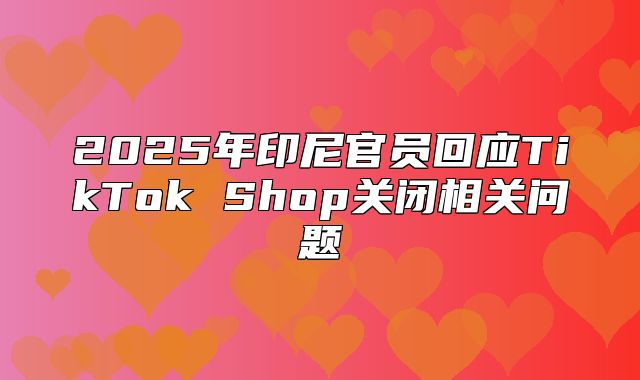 2025年印尼官员回应TikTok Shop关闭相关问题