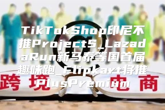 TikTokShop印尼不推ProjectS_LazadaRun新马泰等国首届趣味跑_Flipkart将推PlusPremium