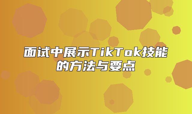 面试中展示TikTok技能的方法与要点