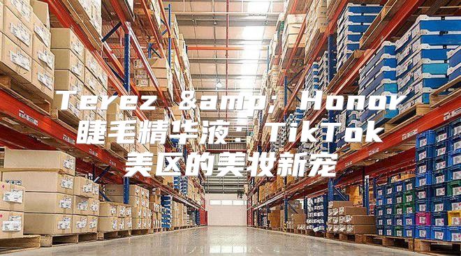 Terez &amp; Honor 睫毛精华液：TikTok 美区的美妆新宠