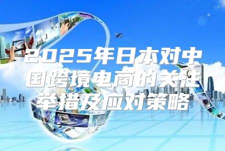 2025年日本对中国跨境电商的关注举措及应对策略