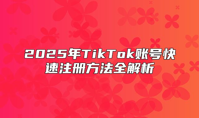 2025年TikTok账号快速注册方法全解析