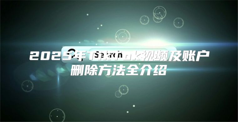 2025年TikTok视频及账户删除方法全介绍