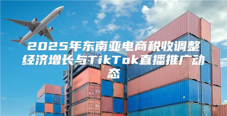 2025年东南亚电商税收调整经济增长与TikTok直播推广动态