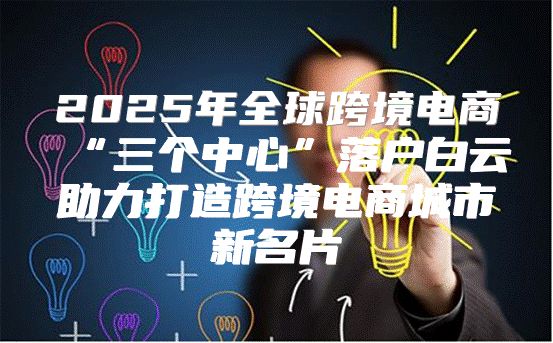 2025年全球跨境电商“三个中心”落户白云助力打造跨境电商城市新名片