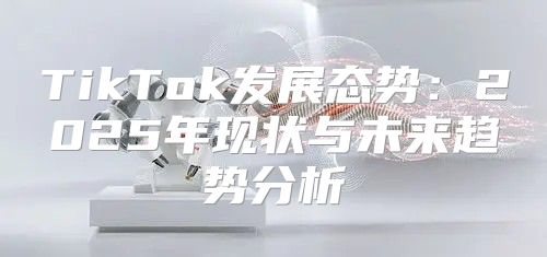 TikTok发展态势：2025年现状与未来趋势分析
