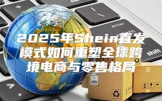 2025年Shein直发模式如何重塑全球跨境电商与零售格局