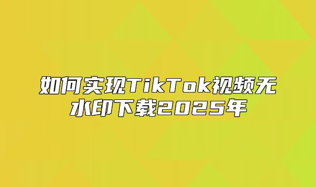 如何实现TikTok视频无水印下载2025年