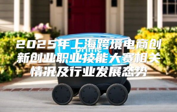 2025年上海跨境电商创新创业职业技能大赛相关情况及行业发展态势