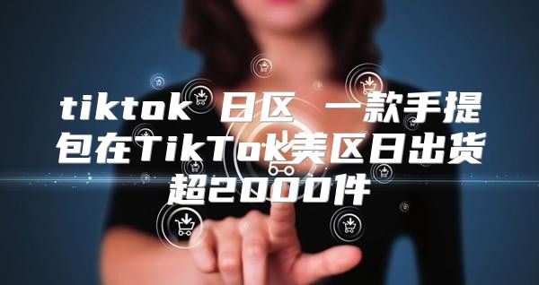 tiktok 日区 一款手提包在TikTok美区日出货超2000件