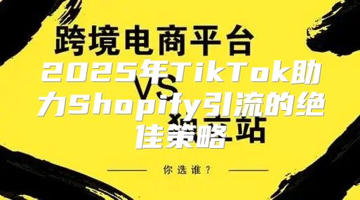 2025年TikTok助力Shopify引流的绝佳策略