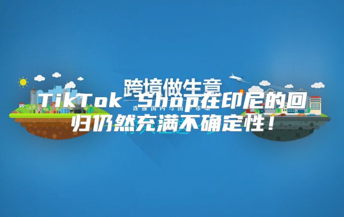 TikTok Shop在印尼的回归仍然充满不确定性！