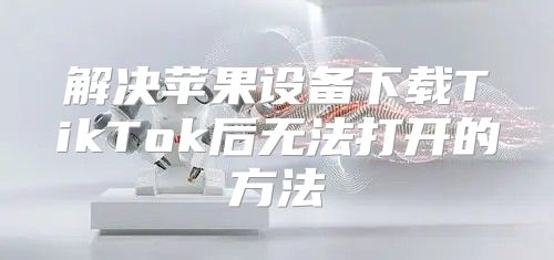 解决苹果设备下载TikTok后无法打开的方法