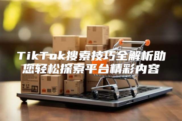 TikTok搜索技巧全解析助您轻松探索平台精彩内容
