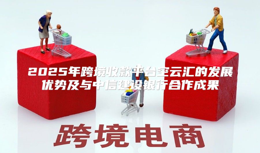 2025年跨境收款平台空云汇的发展优势及与中信建设银行合作成果