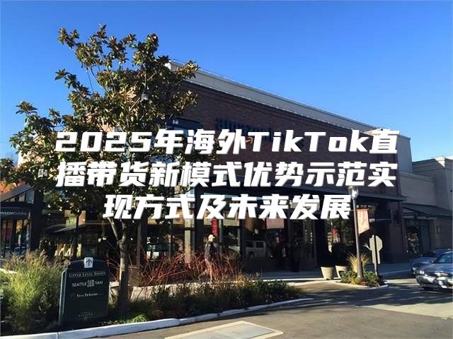 2025年海外TikTok直播带货新模式优势示范实现方式及未来发展