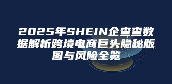 2025年SHEIN企查查数据解析跨境电商巨头隐秘版图与风险全览