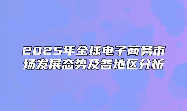 2025年全球电子商务市场发展态势及各地区分析