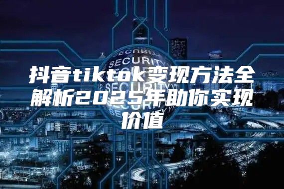 抖音tiktok变现方法全解析2025年助你实现价值