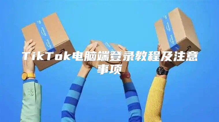 TikTok电脑端登录教程及注意事项