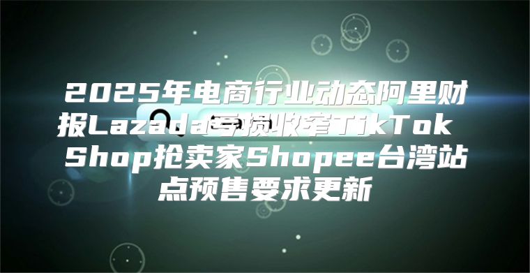 2025年电商行业动态阿里财报Lazada亏损收窄TikTok Shop抢卖家Shopee台湾站点预售要求更新