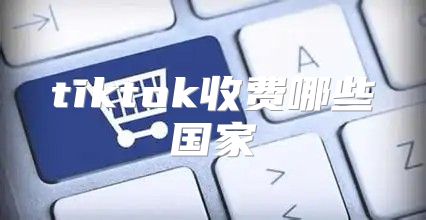 tiktok收费哪些国家