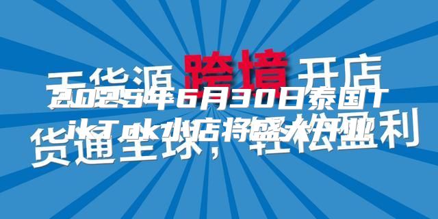 2025年6月30日泰国TikTok小店将盛大开业