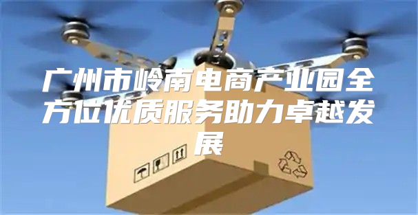 广州市岭南电商产业园全方位优质服务助力卓越发展