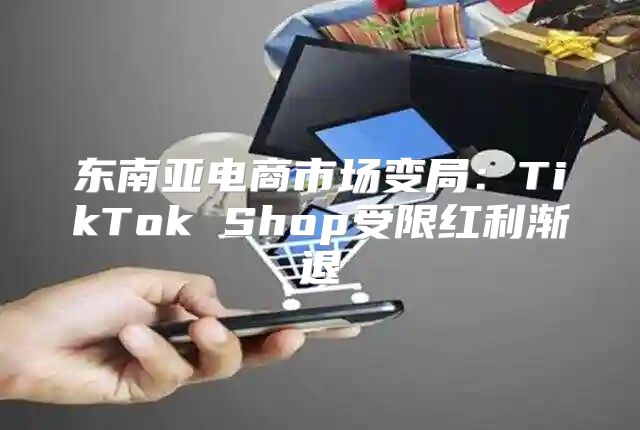 东南亚电商市场变局：TikTok Shop受限红利渐退