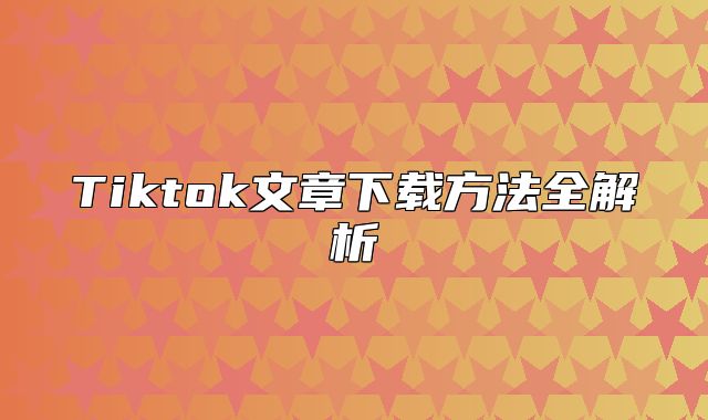 Tiktok文章下载方法全解析