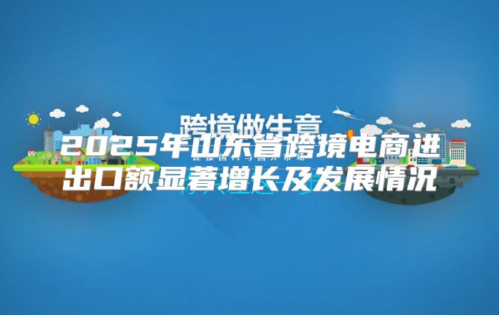 2025年山东省跨境电商进出口额显著增长及发展情况