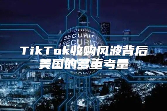 TikTok收购风波背后美国的多重考量