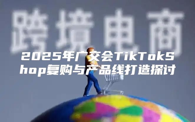 2025年广交会TikTokShop复购与产品线打造探讨