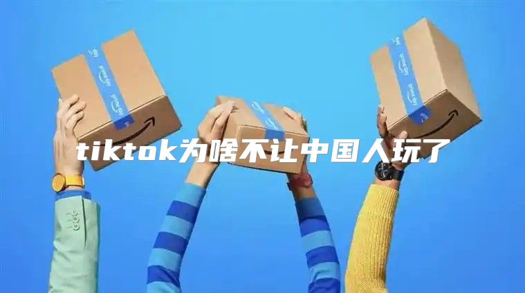 tiktok为啥不让中国人玩了