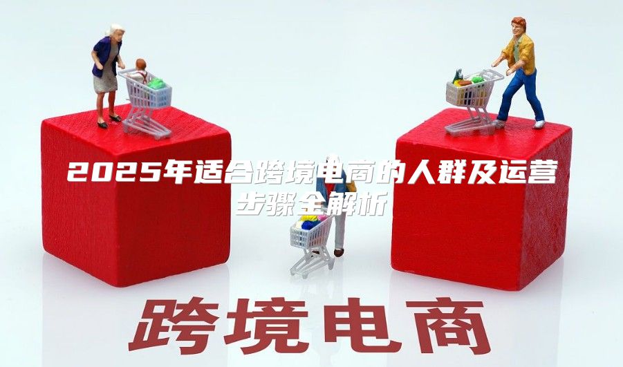 2025年适合跨境电商的人群及运营步骤全解析