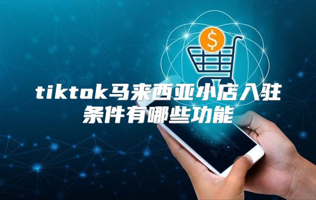 tiktok马来西亚小店入驻条件有哪些功能